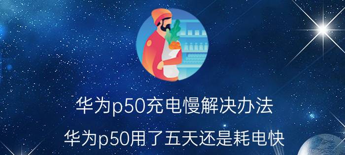 华为p50充电慢解决办法 华为p50用了五天还是耗电快？